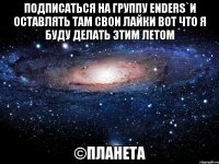 подписаться на группу enders`и оставлять там свои лайки вот что я буду делать этим летом ©планета