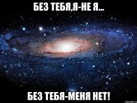 без тебя,я-не я... без тебя-меня нет!