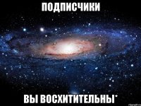 подписчики вы восхитительны*