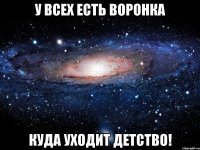 у всех есть воронка куда уходит детство!