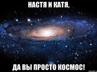 настя и катя, да вы просто космос!