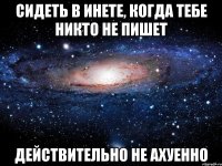 сидеть в инете, когда тебе никто не пишет действительно не ахуенно