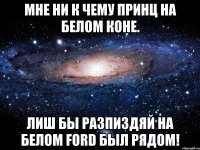 мне ни к чему принц на белом коне. лиш бы разпиздяй на белом ford был рядом!