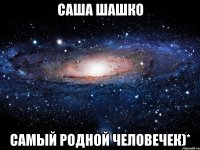 саша шашко самый родной человечек)*