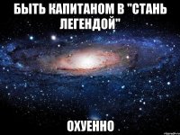 быть капитаном в "стань легендой" охуенно