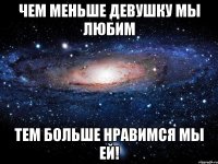 чем меньше девушку мы любим тем больше нравимся мы ей!