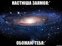 настюша заямоя:* обожаю тебя:*