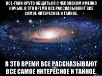 все-таки круто общаться с человеком именно ночью. в это время все рассказывают все самое интересное и тайное. в это время все рассказывают все самое интересное и тайное.