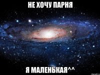 не хочу парня я маленькая^^