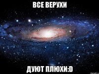 все верухи дуют плюхи:d