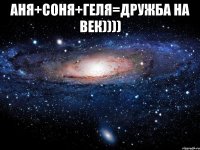 аня+соня+геля=дружба на век)))) 