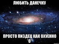 любить данечку просто пиздец как охуенно *о*