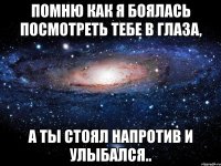 помню как я боялась посмотреть тебе в глаза, а ты стоял напротив и улыбался..