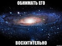 обнимать его восхитительно