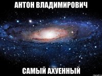 антон владимирович самый ахуенный