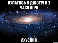 купатись в дністрі в 2 часа ночі ахуєнно