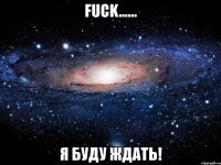 fuck...... я буду ждать!