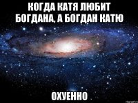 когда катя любит богдана, а богдан катю охуенно