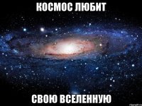 космос любит свою вселенную