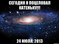 сегодня я поцеловал катеньку!!! 24 июля, 2013