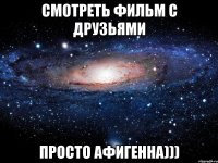 смотреть фильм с друзьями просто афигенна)))