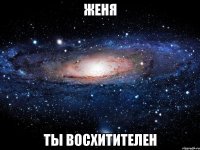 женя ты восхитителен