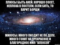 плюсы быть аней: хорошо сосет, неплоха в постели, если бить, то варит борщи минусы: много пиздит не по делу, много гонит на прекрасное и благородное имя "алексей"