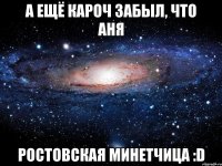 а ещё кароч забыл, что аня ростовская минетчица :d