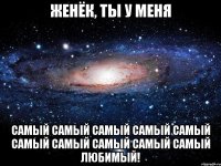 женёк, ты у меня самый самый самый самый самый самый самый самый самый самый любимый!