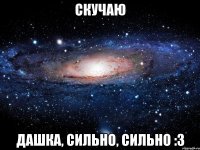 скучаю дашка, сильно, сильно :3