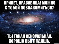 привет, красавица! можно с тобой познакомиться? ты такая сексуальная, хорошо выглядишь.