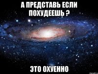 а представь если похудеешь ? это охуенно