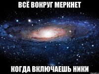 всё вокруг меркнет когда включаешь ники