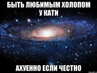 быть любимым холопом у кати ахуенно если честно