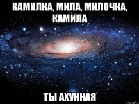 камилка, мила, милочка, камила ты ахунная