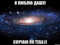 я люблю дашу! скучаю по тебе:((