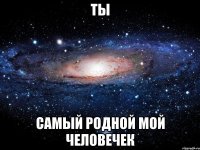 ты самый родной мой человечек