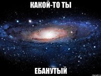 какой-то ты ебанутый