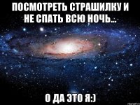 посмотреть страшилку и не спать всю ночь... о да это я:)