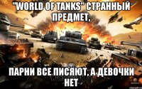 "world of tanks" странный предмет, парни все писяют, а девочки нет