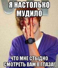 я настолько мудило что мне стыдно смотреть вам в глаза!