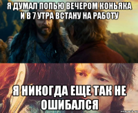 я думал попью вечером коньяка и в 7 утра встану на работу я никогда еще так не ошибался