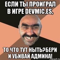 если ты проиграл в игре devmic.es, то что тут ныть?бери и убивай админа!