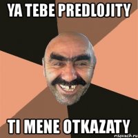 ya tebe predlojity ti mene otkazaty