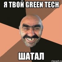 я твой green tech шатал