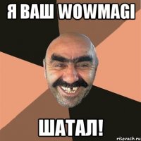 я ваш wowmagi шатал!