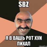 sbz я в вашь рот хуи пихал