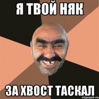 я твой няк за хвост таскал