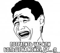  потратить час или больше на мойку, да ... :d