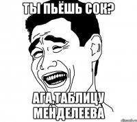 ты пьёшь сок? ага,таблицу менделеева